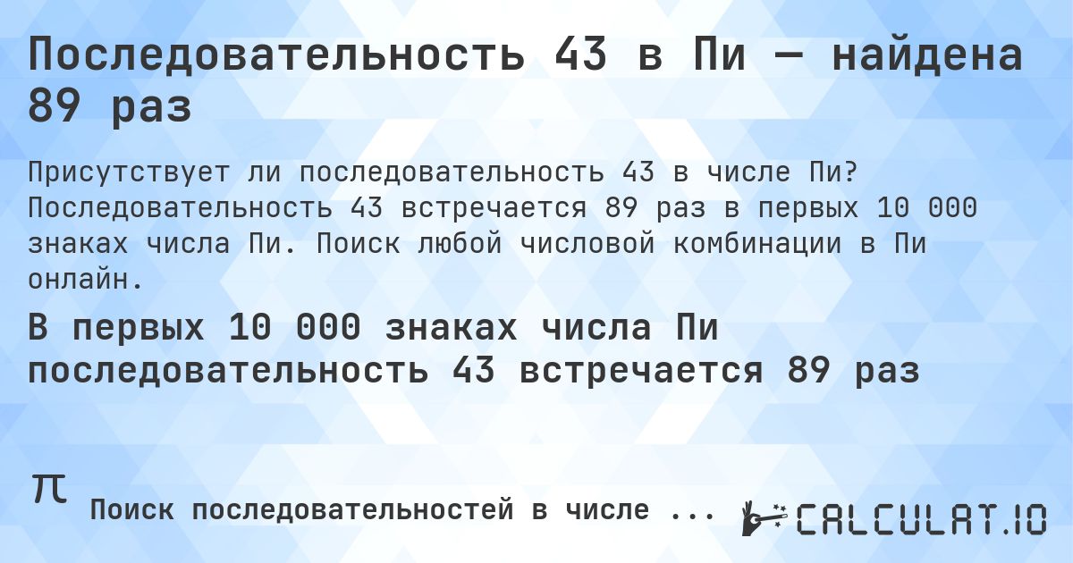 Последовательность 43 в Пи — найдена 89 раз. Последовательность 43 встречается 89 раз в первых 10 000 знаках числа Пи. Поиск любой числовой комбинации в Пи онлайн.