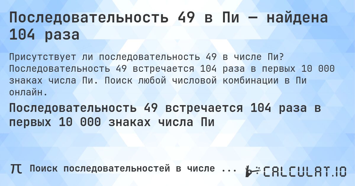 Последовательность 49 в Пи — найдена 104 раза. Последовательность 49 встречается 104 раза в первых 10 000 знаках числа Пи. Поиск любой числовой комбинации в Пи онлайн.
