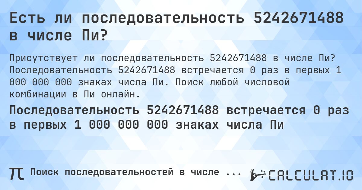 Есть ли последовательность 5242671488 в числе Пи?. Последовательность 5242671488 встречается 0 раз в первых 1 000 000 000 знаках числа Пи. Поиск любой числовой комбинации в Пи онлайн.