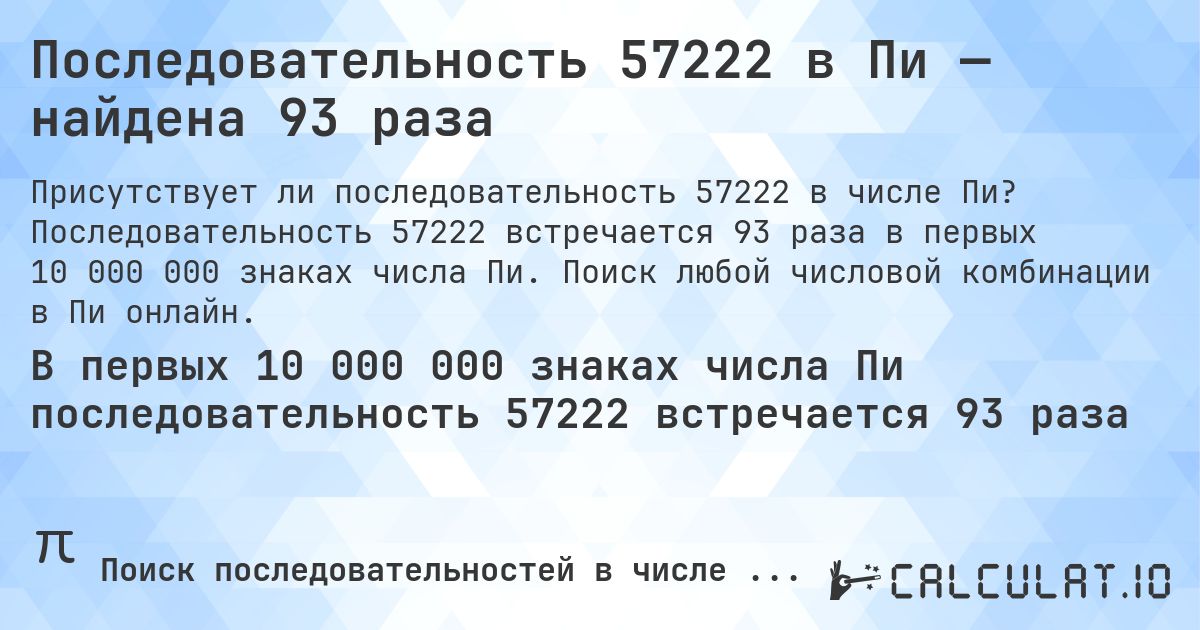 Последовательность 57222 в Пи — найдена 93 раза. Последовательность 57222 встречается 93 раза в первых 10 000 000 знаках числа Пи. Поиск любой числовой комбинации в Пи онлайн.