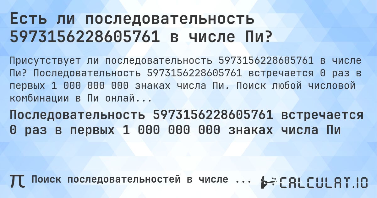 Есть ли последовательность 5973156228605761 в числе Пи?. Последовательность 5973156228605761 встречается 0 раз в первых 1 000 000 000 знаках числа Пи. Поиск любой числовой комбинации в Пи онлайн.