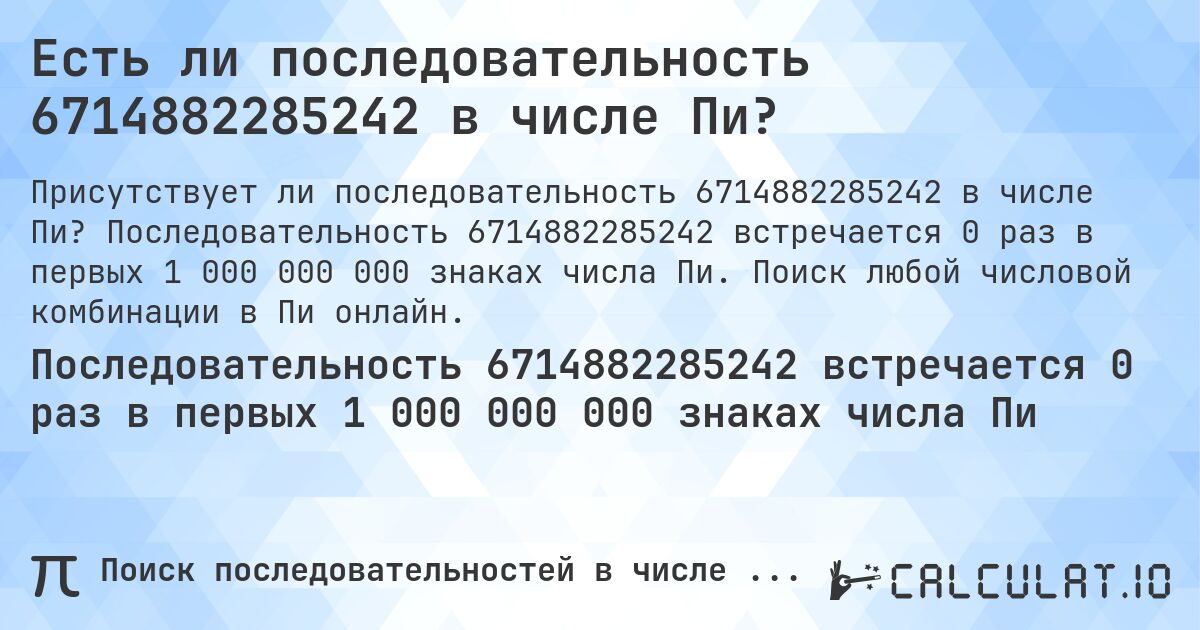 Есть ли последовательность 6714882285242 в числе Пи?. Последовательность 6714882285242 встречается 0 раз в первых 1 000 000 000 знаках числа Пи. Поиск любой числовой комбинации в Пи онлайн.