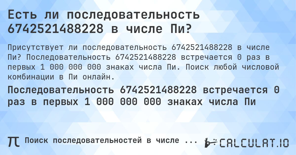 Есть ли последовательность 6742521488228 в числе Пи?. Последовательность 6742521488228 встречается 0 раз в первых 1 000 000 000 знаках числа Пи. Поиск любой числовой комбинации в Пи онлайн.