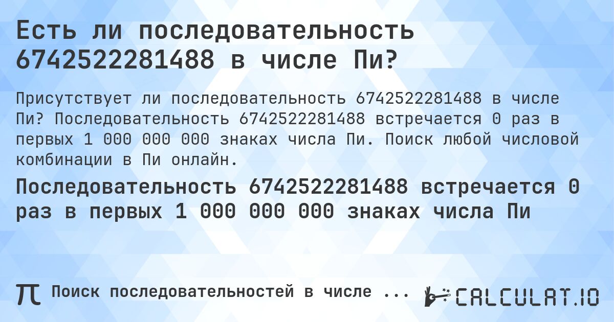 Есть ли последовательность 6742522281488 в числе Пи?. Последовательность 6742522281488 встречается 0 раз в первых 1 000 000 000 знаках числа Пи. Поиск любой числовой комбинации в Пи онлайн.