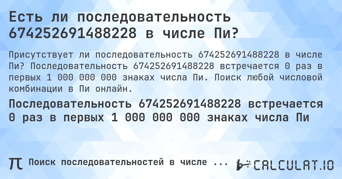 Есть ли последовательность 674252691488228 в числе Пи?. Последовательность 674252691488228 встречается 0 раз в первых 1 000 000 000 знаках числа Пи. Поиск любой числовой комбинации в Пи онлайн.
