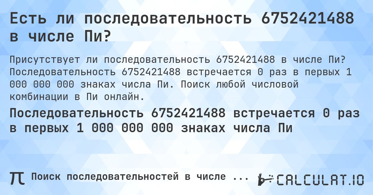 Есть ли последовательность 6752421488 в числе Пи?. Последовательность 6752421488 встречается 0 раз в первых 1 000 000 000 знаках числа Пи. Поиск любой числовой комбинации в Пи онлайн.