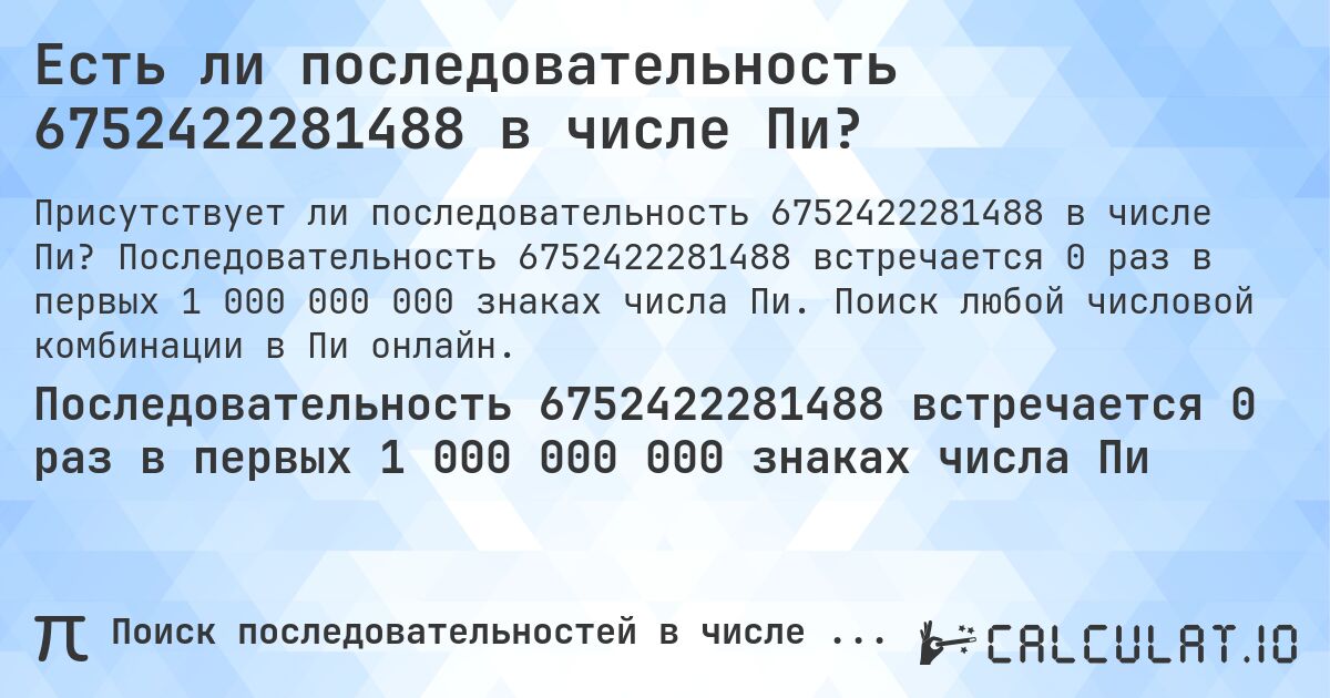 Есть ли последовательность 6752422281488 в числе Пи?. Последовательность 6752422281488 встречается 0 раз в первых 1 000 000 000 знаках числа Пи. Поиск любой числовой комбинации в Пи онлайн.