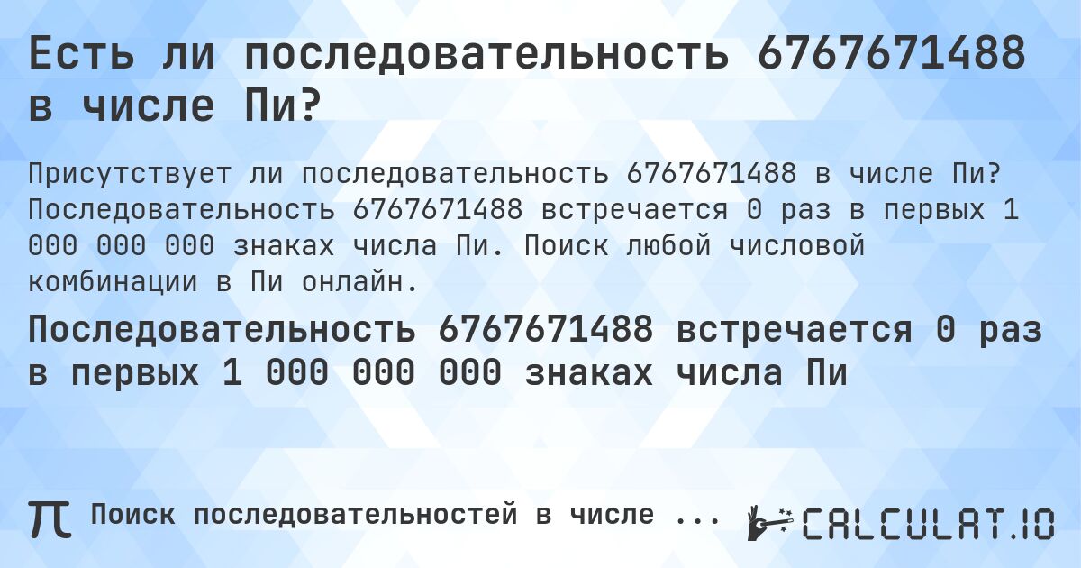 Есть ли последовательность 6767671488 в числе Пи?. Последовательность 6767671488 встречается 0 раз в первых 1 000 000 000 знаках числа Пи. Поиск любой числовой комбинации в Пи онлайн.