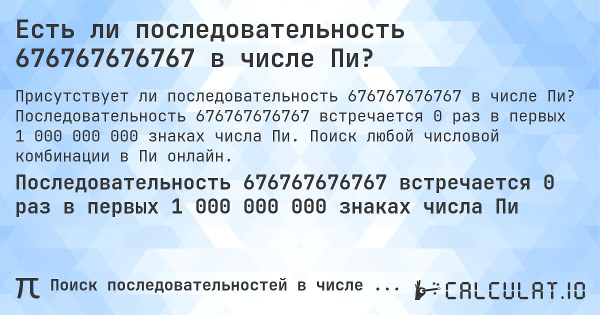 Есть ли последовательность 676767676767 в числе Пи?. Последовательность 676767676767 встречается 0 раз в первых 1 000 000 000 знаках числа Пи. Поиск любой числовой комбинации в Пи онлайн.