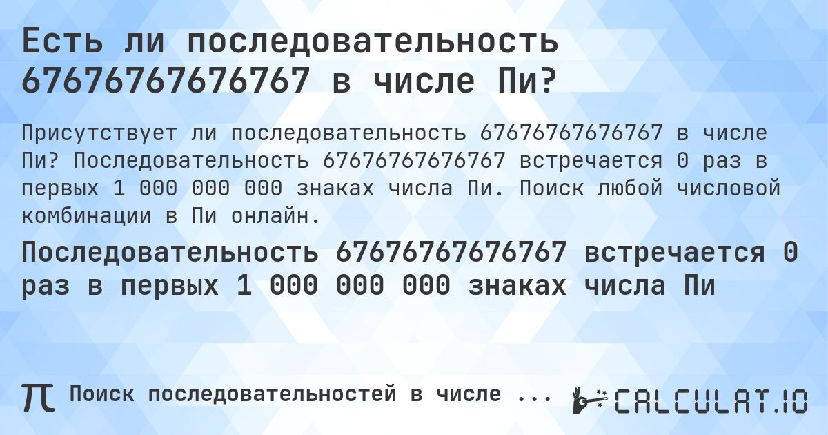 Есть ли последовательность 67676767676767 в числе Пи?. Последовательность 67676767676767 встречается 0 раз в первых 1 000 000 000 знаках числа Пи. Поиск любой числовой комбинации в Пи онлайн.