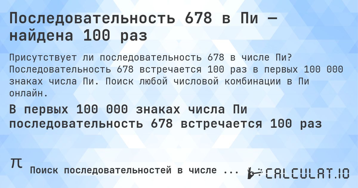 Последовательность 678 в Пи — найдена 100 раз. Последовательность 678 встречается 100 раз в первых 100 000 знаках числа Пи. Поиск любой числовой комбинации в Пи онлайн.