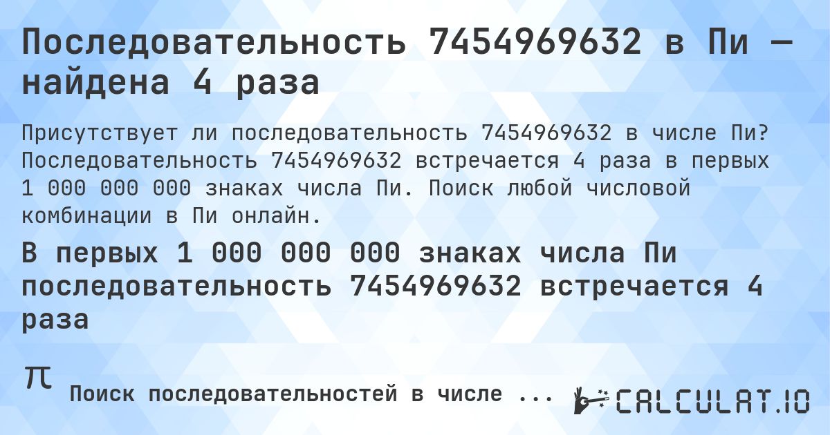 Последовательность 7454969632 в Пи — найдена 4 раза. Последовательность 7454969632 встречается 4 раза в первых 1 000 000 000 знаках числа Пи. Поиск любой числовой комбинации в Пи онлайн.