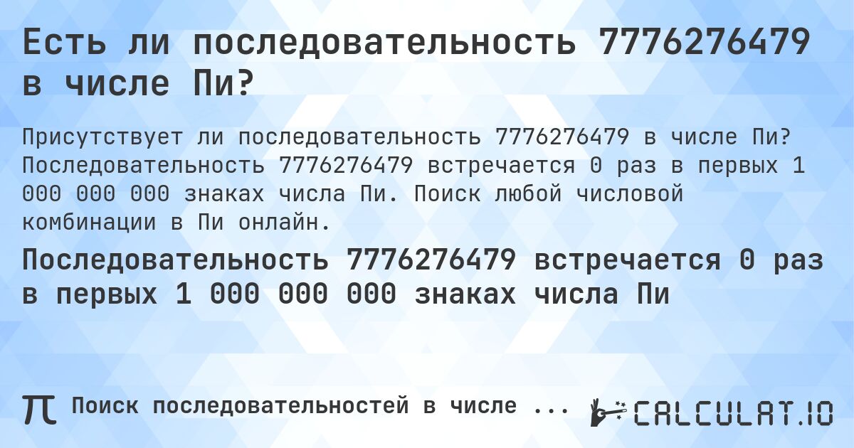 Есть ли последовательность 7776276479 в числе Пи?. Последовательность 7776276479 встречается 0 раз в первых 1 000 000 000 знаках числа Пи. Поиск любой числовой комбинации в Пи онлайн.
