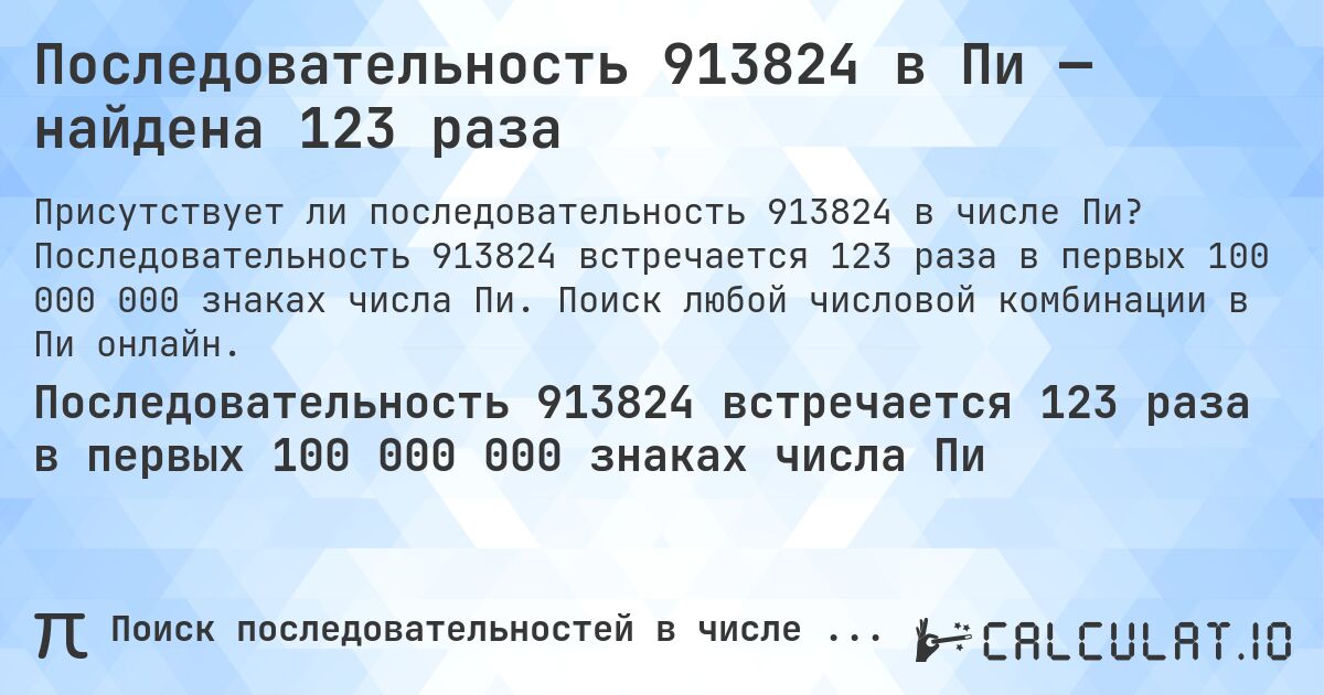 Последовательность 913824 в Пи — найдена 123 раза. Последовательность 913824 встречается 123 раза в первых 100 000 000 знаках числа Пи. Поиск любой числовой комбинации в Пи онлайн.
