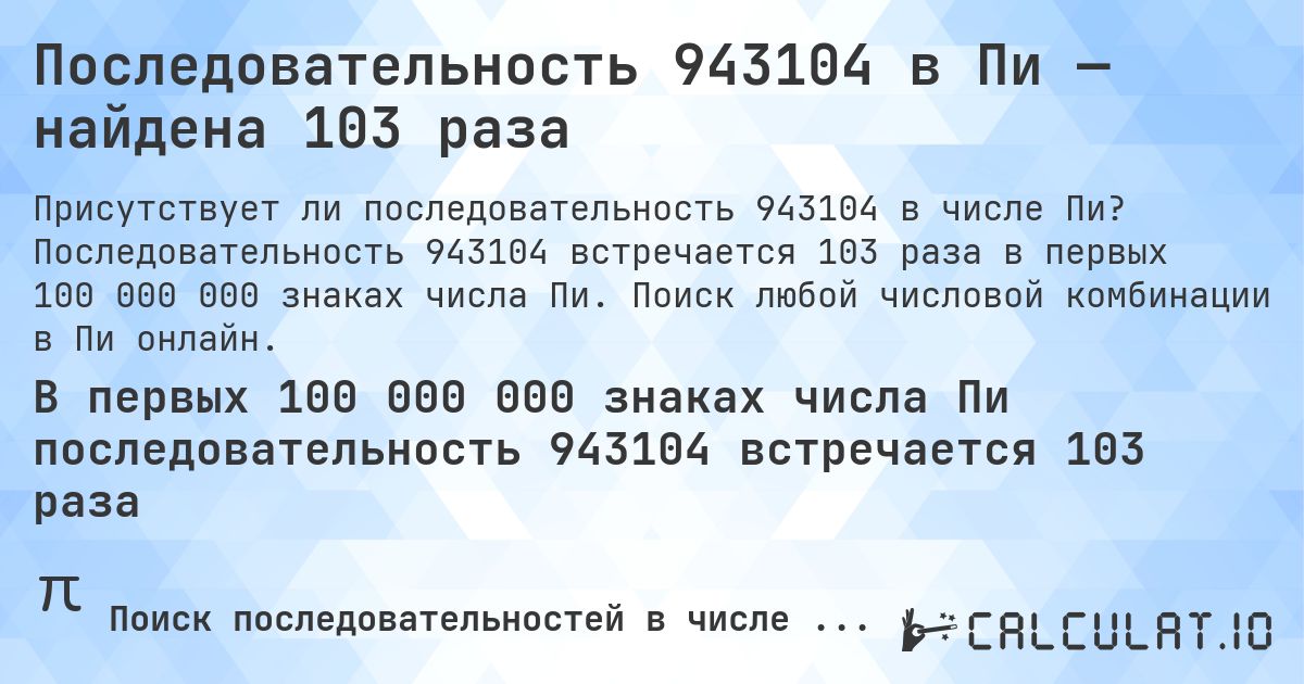 Последовательность 943104 в Пи — найдена 103 раза. Последовательность 943104 встречается 103 раза в первых 100 000 000 знаках числа Пи. Поиск любой числовой комбинации в Пи онлайн.