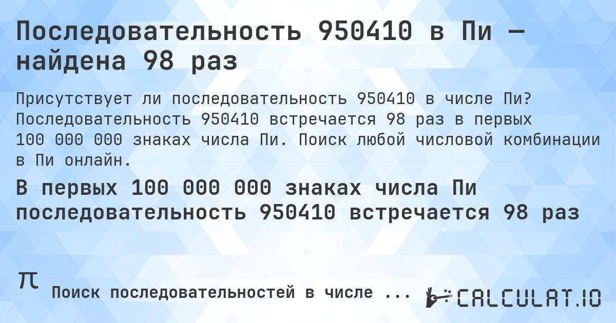 Последовательность 950410 в Пи — найдена 98 раз. Последовательность 950410 встречается 98 раз в первых 100 000 000 знаках числа Пи. Поиск любой числовой комбинации в Пи онлайн.