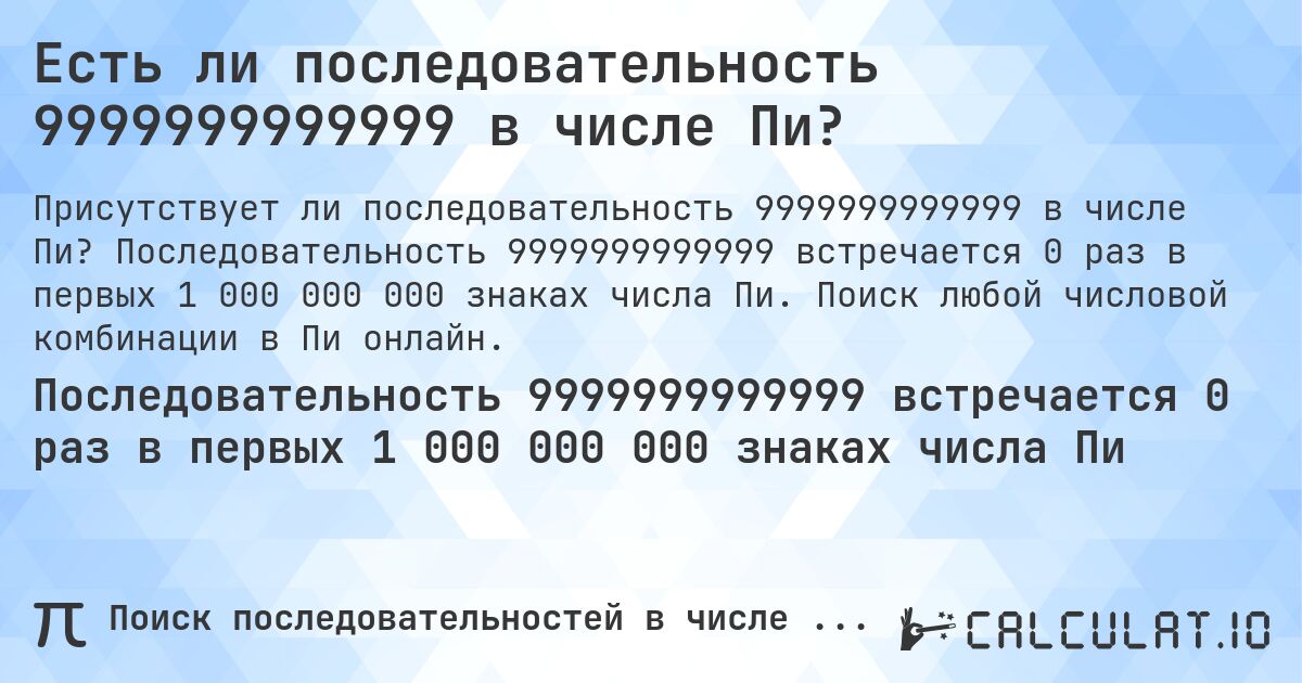 Есть ли последовательность 9999999999999 в числе Пи?. Последовательность 9999999999999 встречается 0 раз в первых 1 000 000 000 знаках числа Пи. Поиск любой числовой комбинации в Пи онлайн.