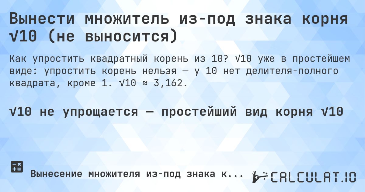 Вынести множитель из-под знака корня √10 (не выносится). √10 уже в простейшем виде: упростить корень нельзя — у 10 нет делителя-полного квадрата, кроме 1. √10 ≈ 3,162.