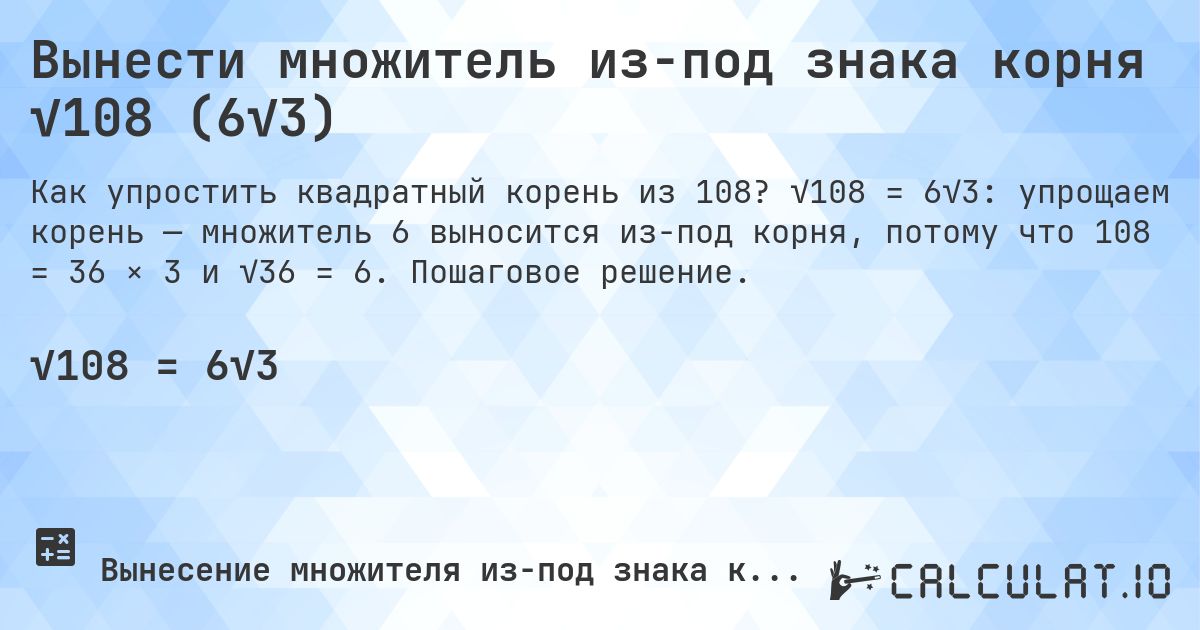 Вынести множитель из-под знака корня √108 (6√3). √108 = 6√3: упрощаем корень — множитель 6 выносится из-под корня, потому что 108 = 36 × 3 и √36 = 6. Пошаговое решение.