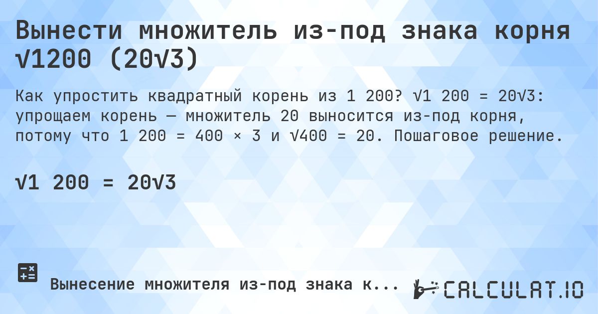 Вынести множитель из-под знака корня √1200 (20√3). √1 200 = 20√3: упрощаем корень — множитель 20 выносится из-под корня, потому что 1 200 = 400 × 3 и √400 = 20. Пошаговое решение.