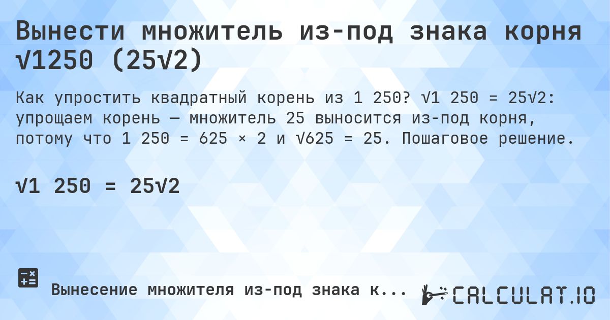 Вынести множитель из-под знака корня √1250 (25√2). √1 250 = 25√2: упрощаем корень — множитель 25 выносится из-под корня, потому что 1 250 = 625 × 2 и √625 = 25. Пошаговое решение.