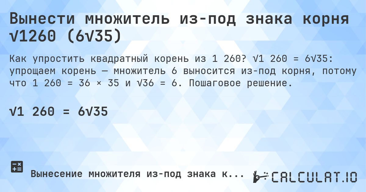 Вынести множитель из-под знака корня √1260 (6√35). √1 260 = 6√35: упрощаем корень — множитель 6 выносится из-под корня, потому что 1 260 = 36 × 35 и √36 = 6. Пошаговое решение.