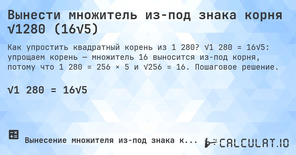 Вынести множитель из-под знака корня √1280 (16√5). √1 280 = 16√5: упрощаем корень — множитель 16 выносится из-под корня, потому что 1 280 = 256 × 5 и √256 = 16. Пошаговое решение.