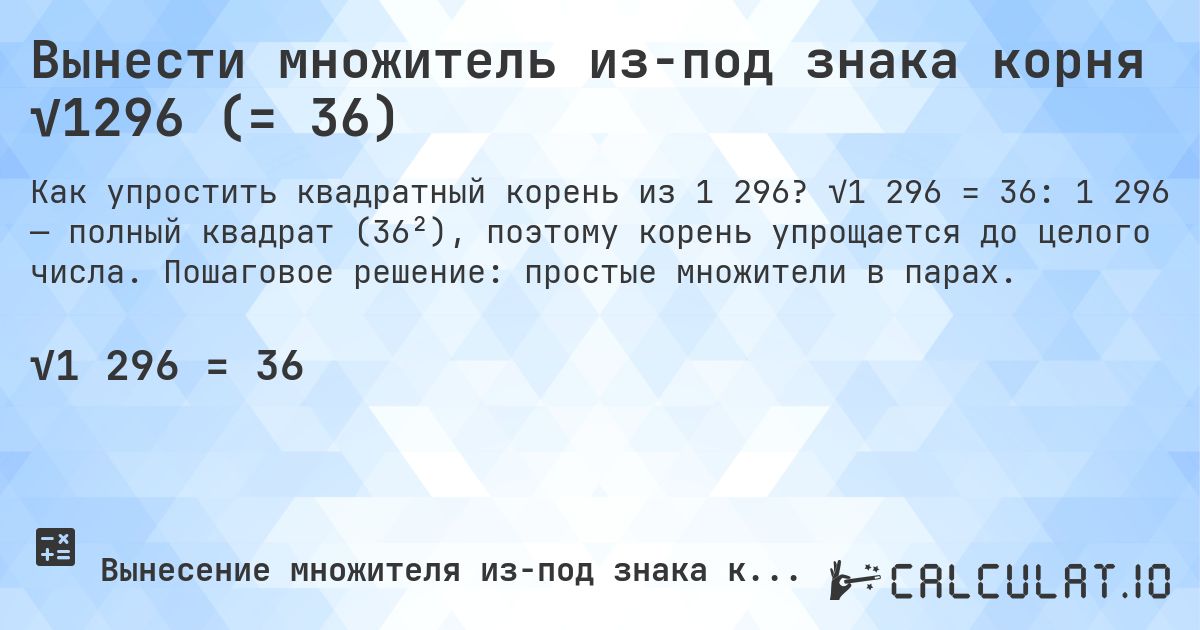 Вынести множитель из-под знака корня √1296 (= 36). √1 296 = 36: 1 296 — полный квадрат (36²), поэтому корень упрощается до целого числа. Пошаговое решение: простые множители в парах.