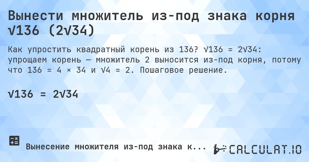 Вынести множитель из-под знака корня √136 (2√34). √136 = 2√34: упрощаем корень — множитель 2 выносится из-под корня, потому что 136 = 4 × 34 и √4 = 2. Пошаговое решение.
