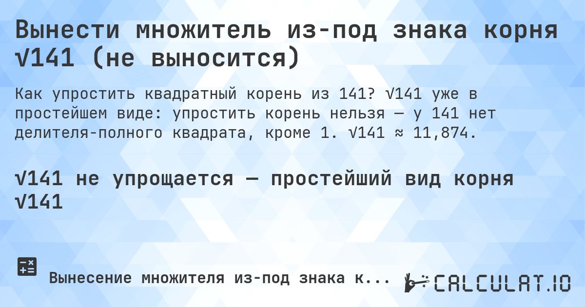 Вынести множитель из-под знака корня √141 (не выносится). √141 уже в простейшем виде: упростить корень нельзя — у 141 нет делителя-полного квадрата, кроме 1. √141 ≈ 11,874.