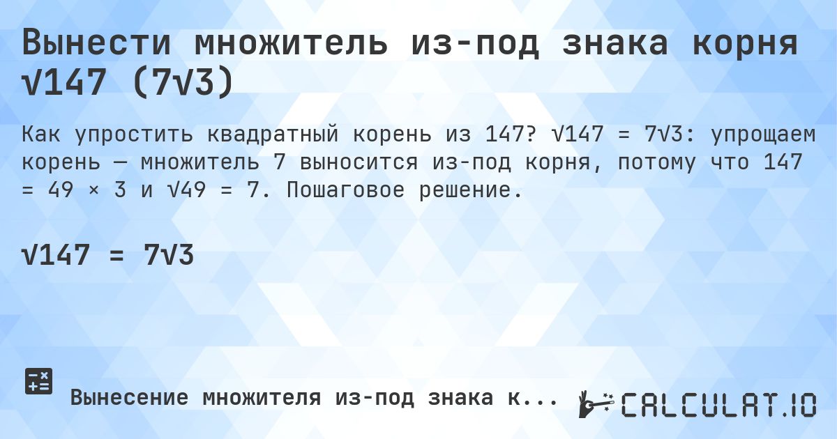 Вынести множитель из-под знака корня √147 (7√3). √147 = 7√3: упрощаем корень — множитель 7 выносится из-под корня, потому что 147 = 49 × 3 и √49 = 7. Пошаговое решение.
