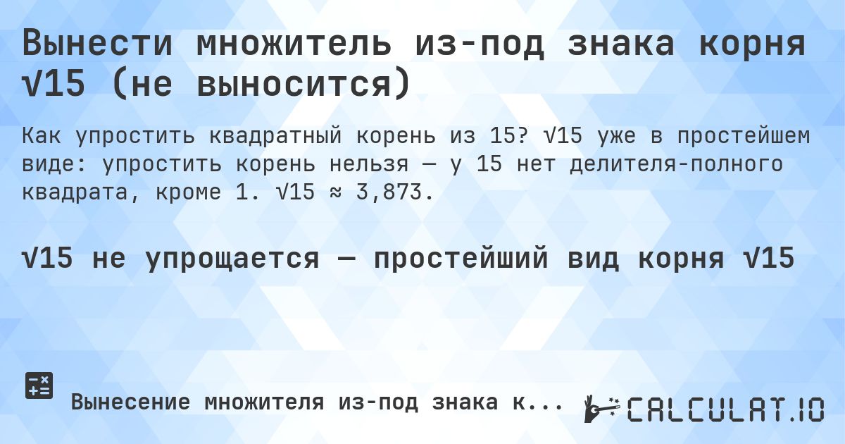 Вынести множитель из-под знака корня √15 (не выносится). √15 уже в простейшем виде: упростить корень нельзя — у 15 нет делителя-полного квадрата, кроме 1. √15 ≈ 3,873.