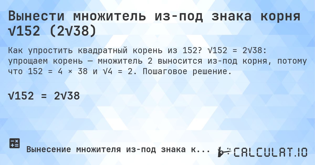 Вынести множитель из-под знака корня √152 (2√38). √152 = 2√38: упрощаем корень — множитель 2 выносится из-под корня, потому что 152 = 4 × 38 и √4 = 2. Пошаговое решение.