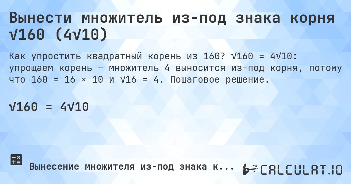 Вынести множитель из-под знака корня √160 (4√10). √160 = 4√10: упрощаем корень — множитель 4 выносится из-под корня, потому что 160 = 16 × 10 и √16 = 4. Пошаговое решение.
