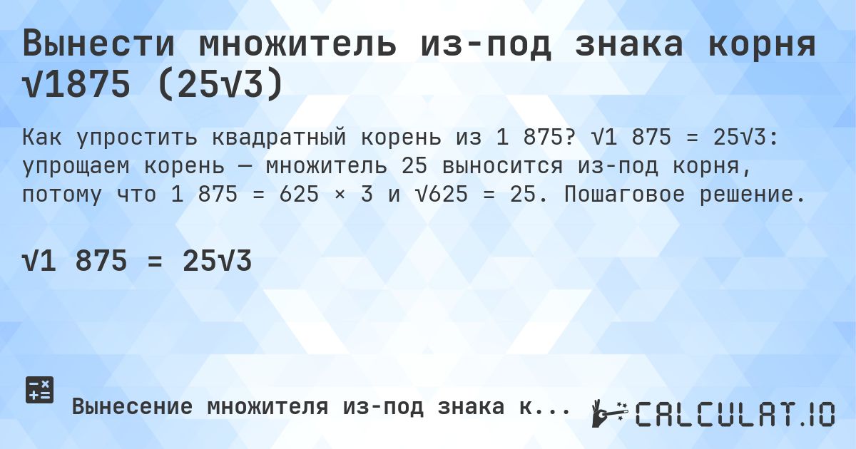 Вынести множитель из-под знака корня √1875 (25√3). √1 875 = 25√3: упрощаем корень — множитель 25 выносится из-под корня, потому что 1 875 = 625 × 3 и √625 = 25. Пошаговое решение.