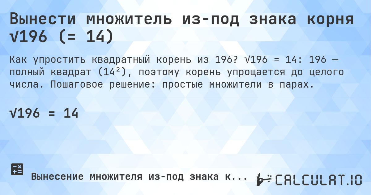 Вынести множитель из-под знака корня √196 (= 14). √196 = 14: 196 — полный квадрат (14²), поэтому корень упрощается до целого числа. Пошаговое решение: простые множители в парах.