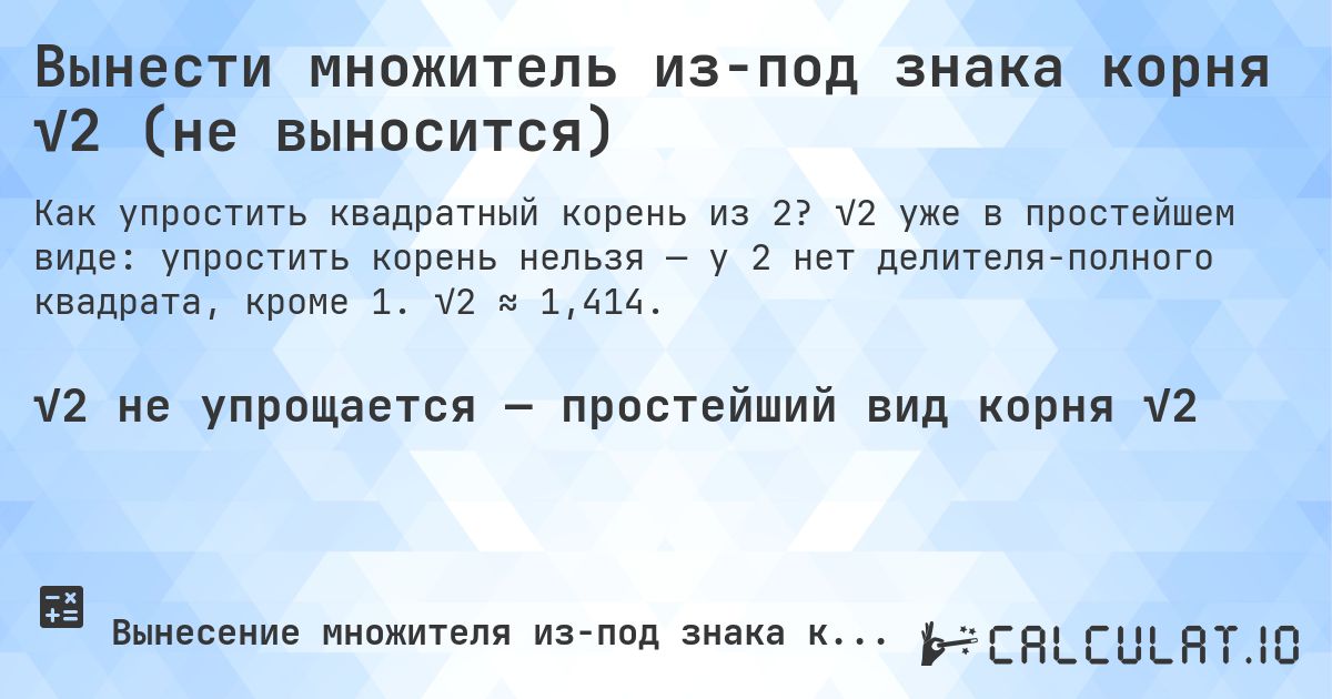 Вынести множитель из-под знака корня √2 (не выносится). √2 уже в простейшем виде: упростить корень нельзя — у 2 нет делителя-полного квадрата, кроме 1. √2 ≈ 1,414.