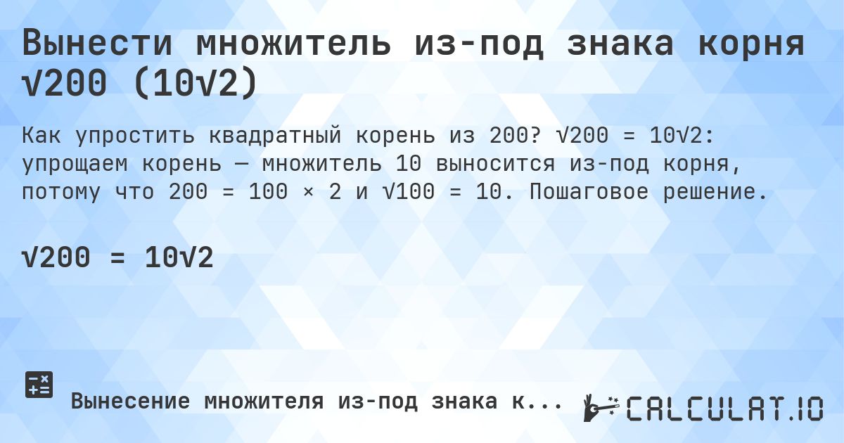 Вынести множитель из-под знака корня √200 (10√2). √200 = 10√2: упрощаем корень — множитель 10 выносится из-под корня, потому что 200 = 100 × 2 и √100 = 10. Пошаговое решение.
