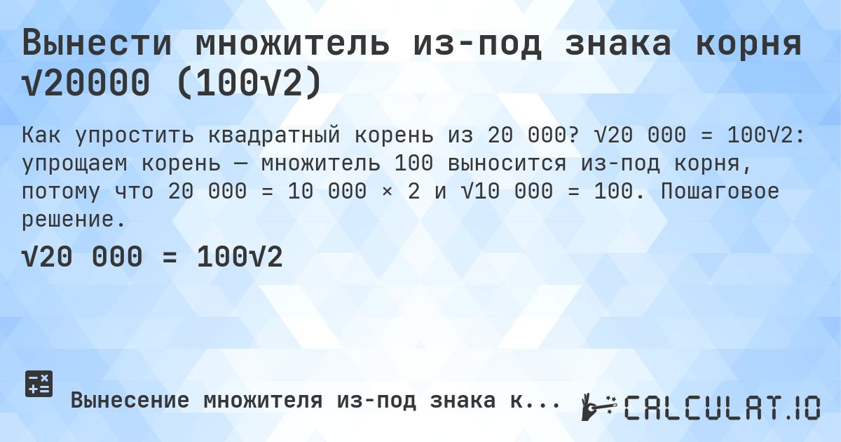 Вынести множитель из-под знака корня √20000 (100√2). √20 000 = 100√2: упрощаем корень — множитель 100 выносится из-под корня, потому что 20 000 = 10 000 × 2 и √10 000 = 100. Пошаговое решение.