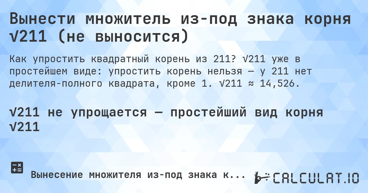 Вынести множитель из-под знака корня √211 (не выносится). √211 уже в простейшем виде: упростить корень нельзя — у 211 нет делителя-полного квадрата, кроме 1. √211 ≈ 14,526.
