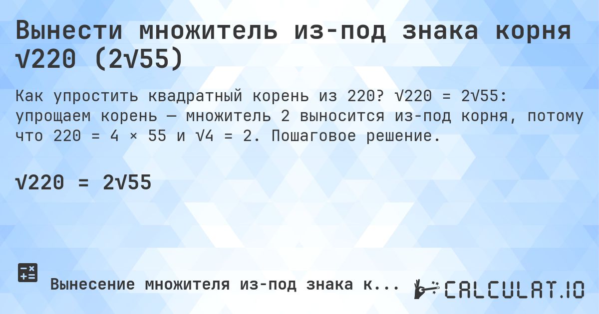 Вынести множитель из-под знака корня √220 (2√55). √220 = 2√55: упрощаем корень — множитель 2 выносится из-под корня, потому что 220 = 4 × 55 и √4 = 2. Пошаговое решение.
