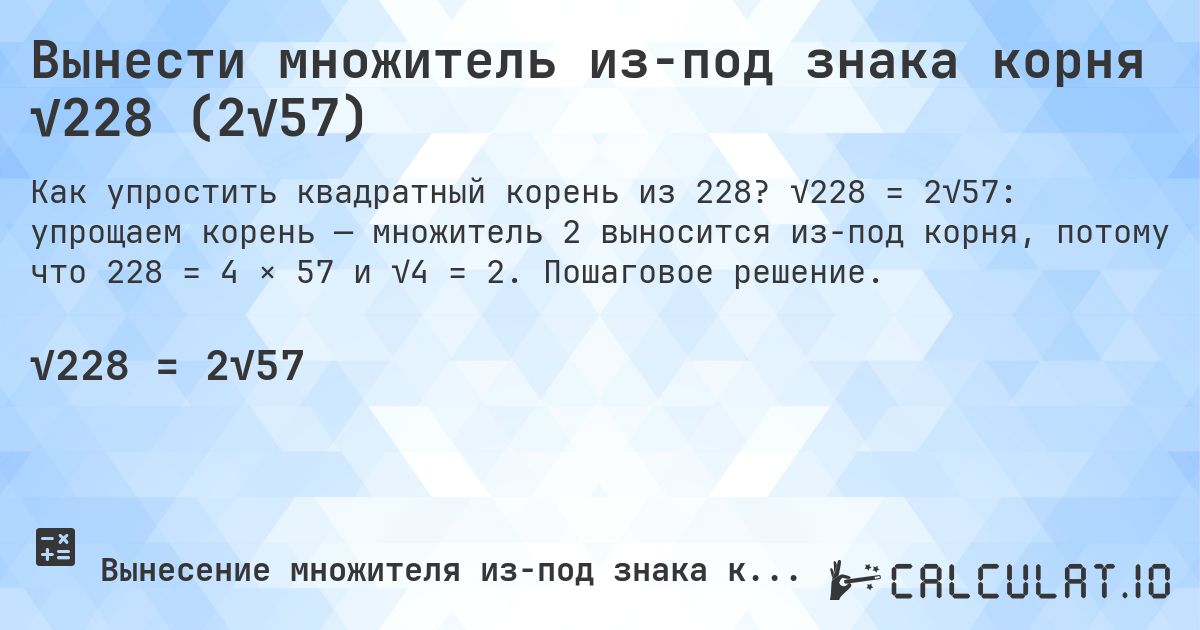 Вынести множитель из-под знака корня √228 (2√57). √228 = 2√57: упрощаем корень — множитель 2 выносится из-под корня, потому что 228 = 4 × 57 и √4 = 2. Пошаговое решение.