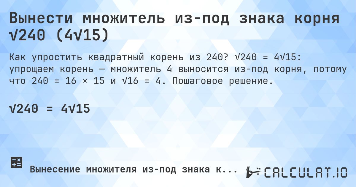 Вынести множитель из-под знака корня √240 (4√15). √240 = 4√15: упрощаем корень — множитель 4 выносится из-под корня, потому что 240 = 16 × 15 и √16 = 4. Пошаговое решение.