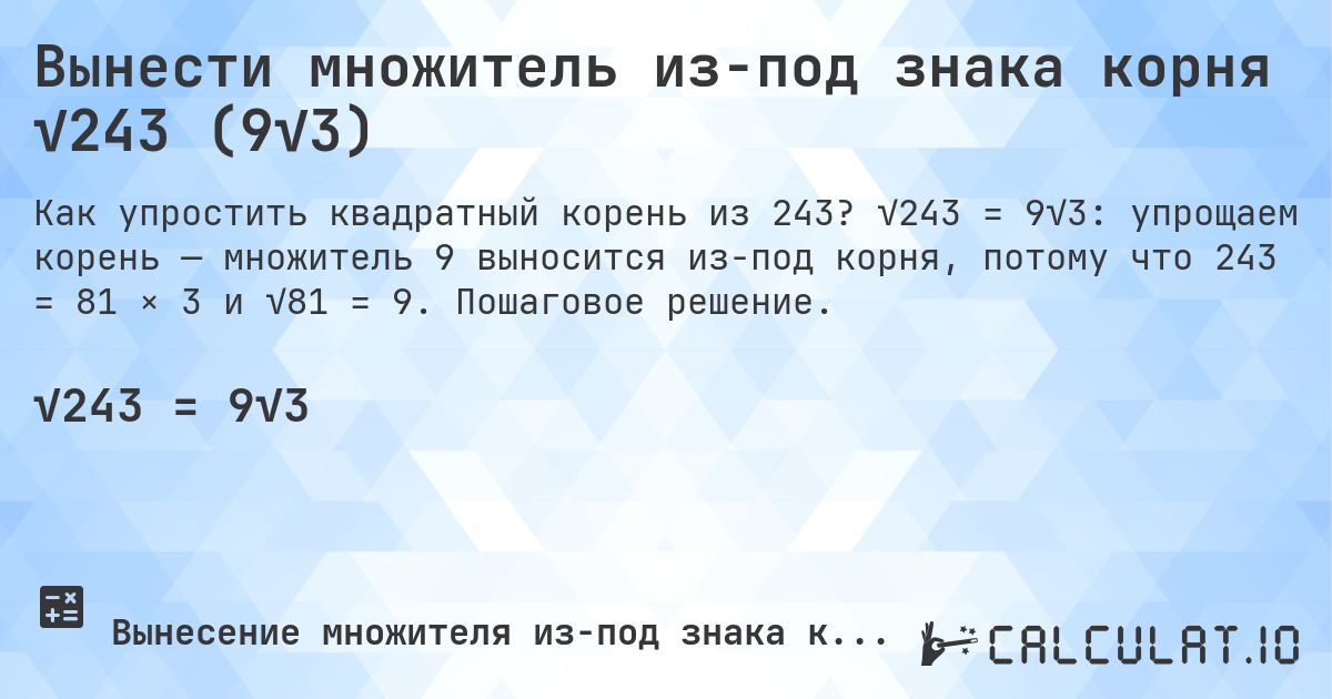 Вынести множитель из-под знака корня √243 (9√3). √243 = 9√3: упрощаем корень — множитель 9 выносится из-под корня, потому что 243 = 81 × 3 и √81 = 9. Пошаговое решение.