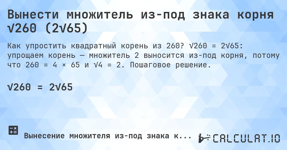 Вынести множитель из-под знака корня √260 (2√65). √260 = 2√65: упрощаем корень — множитель 2 выносится из-под корня, потому что 260 = 4 × 65 и √4 = 2. Пошаговое решение.