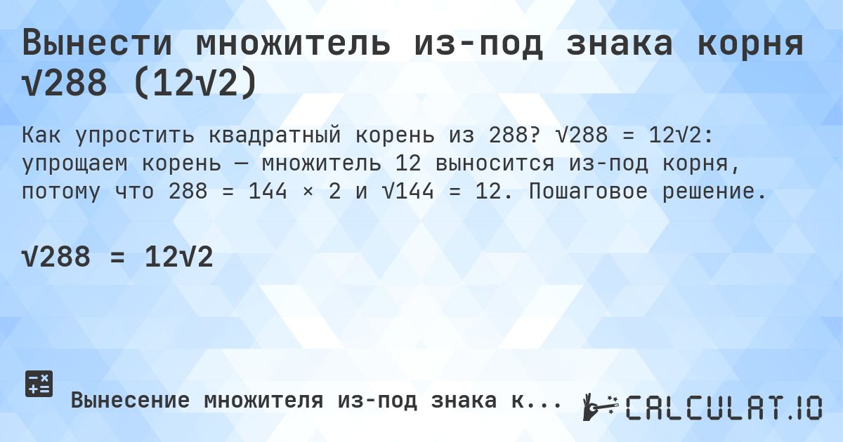 Вынести множитель из-под знака корня √288 (12√2). √288 = 12√2: упрощаем корень — множитель 12 выносится из-под корня, потому что 288 = 144 × 2 и √144 = 12. Пошаговое решение.