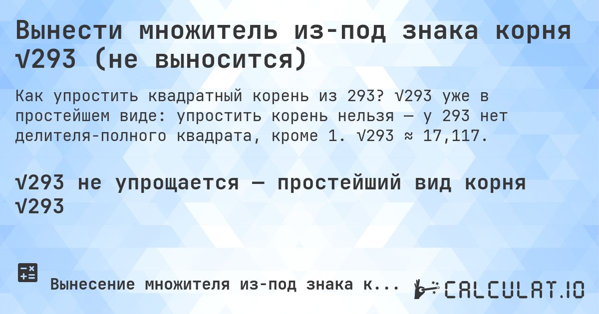 Вынести множитель из-под знака корня √293 (не выносится). √293 уже в простейшем виде: упростить корень нельзя — у 293 нет делителя-полного квадрата, кроме 1. √293 ≈ 17,117.