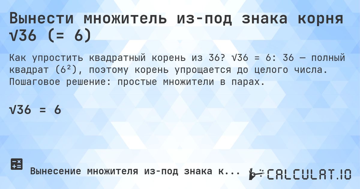 Вынести множитель из-под знака корня √36 (= 6). √36 = 6: 36 — полный квадрат (6²), поэтому корень упрощается до целого числа. Пошаговое решение: простые множители в парах.