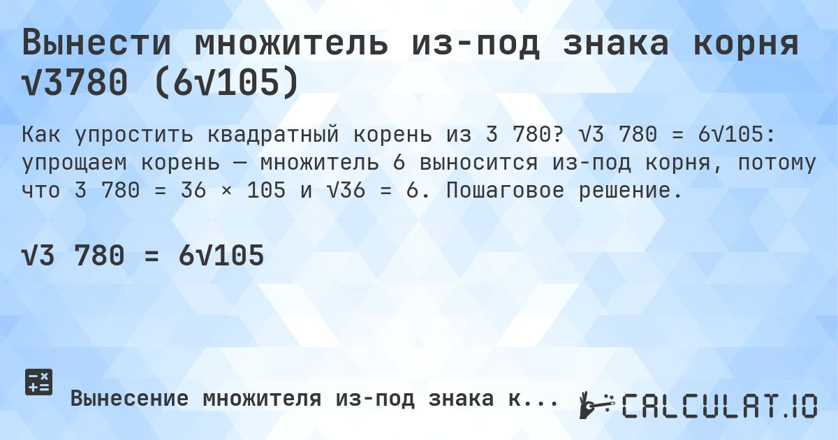 Вынести множитель из-под знака корня √3780 (6√105). √3 780 = 6√105: упрощаем корень — множитель 6 выносится из-под корня, потому что 3 780 = 36 × 105 и √36 = 6. Пошаговое решение.