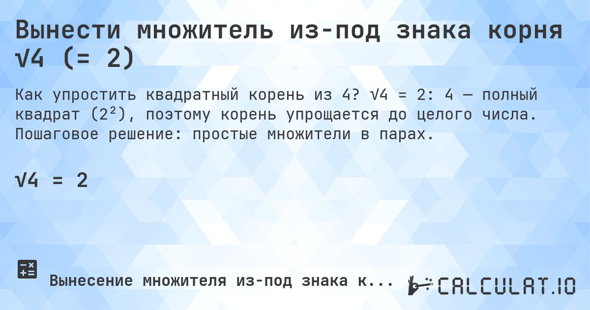 Вынести множитель из-под знака корня √4 (= 2). √4 = 2: 4 — полный квадрат (2²), поэтому корень упрощается до целого числа. Пошаговое решение: простые множители в парах.